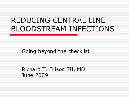 REDUCING CENTRAL LINE BLOODSTREAM INFECTIONS Going beyond the checklist Richard T. Ellison III, MD June 2009.