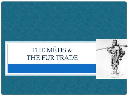 THE MÉTIS & THE FUR TRADE. WHO ARE THE MÉTIS ? When the fur trade moved west, in the 1700s and 1800s, many French- Canadian fur traders found First Nations.