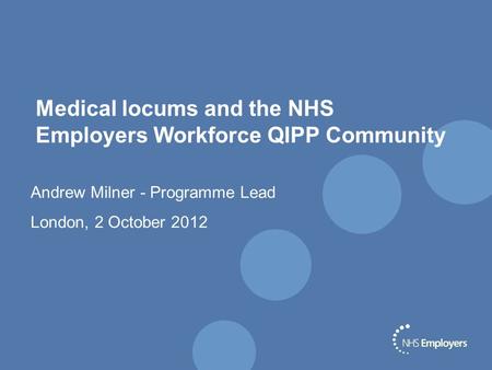 Medical locums and the NHS Employers Workforce QIPP Community Andrew Milner - Programme Lead London, 2 October 2012.