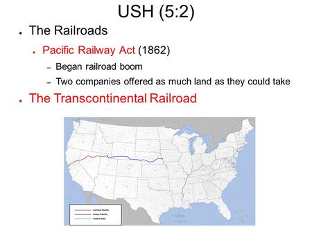 USH (5:2) ● The Railroads ● Pacific Railway Act (1862) – Began railroad boom – Two companies offered as much land as they could take ● The Transcontinental.