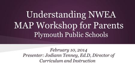 Understanding NWEA MAP Workshop for Parents Plymouth Public Schools February 10, 2014 Presenter: Jodiann Tenney, Ed.D, Director of Curriculum and Instruction.