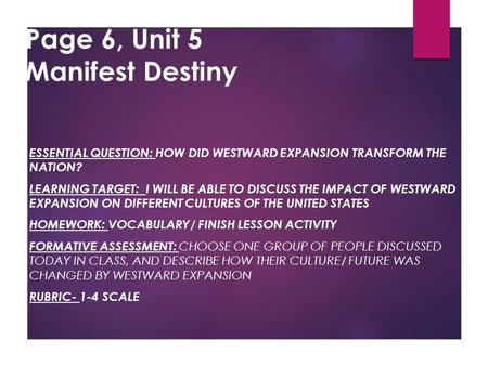 Page 6, Unit 5 Manifest Destiny ESSENTIAL QUESTION: HOW DID WESTWARD EXPANSION TRANSFORM THE NATION? LEARNING TARGET: I WILL BE ABLE TO DISCUSS THE IMPACT.