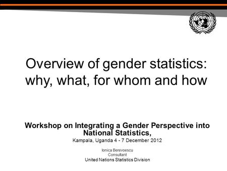 Overview of gender statistics: why, what, for whom and how Workshop on Integrating a Gender Perspective into National Statistics, Kampala, Uganda 4 - 7.