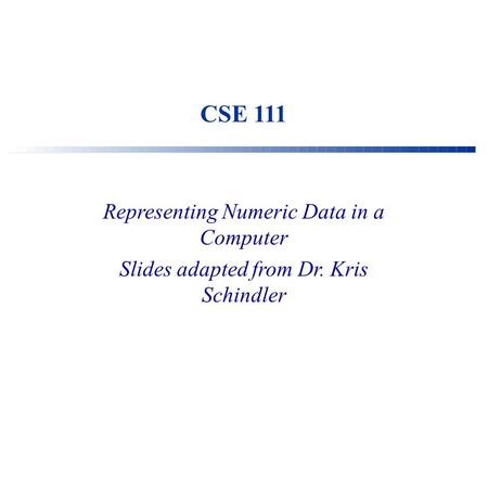 CSE 111 Representing Numeric Data in a Computer Slides adapted from Dr. Kris Schindler.