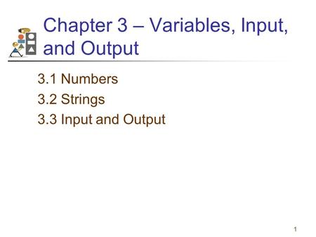 1 Chapter 3 – Variables, Input, and Output 3.1 Numbers 3.2 Strings 3.3 Input and Output.