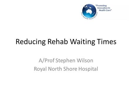 Reducing Rehab Waiting Times A/Prof Stephen Wilson Royal North Shore Hospital.