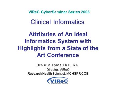 Clinical Informatics VIReC CyberSeminar Series 2006 Clinical Informatics Attributes of An Ideal Informatics System with Highlights from a State of the.