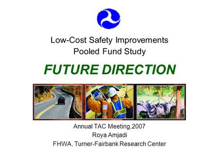 Low-Cost Safety Improvements Pooled Fund Study FUTURE DIRECTION Annual TAC Meeting,2007 Roya Amjadi FHWA, Turner-Fairbank Research Center.