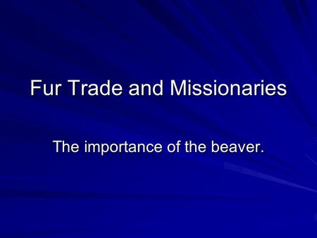 Fur Trade and Missionaries The importance of the beaver.