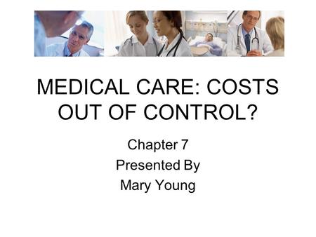 MEDICAL CARE: COSTS OUT OF CONTROL? Chapter 7 Presented By Mary Young.