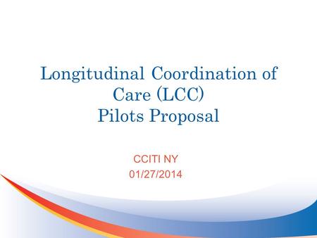 Longitudinal Coordination of Care (LCC) Pilots Proposal CCITI NY 01/27/2014.