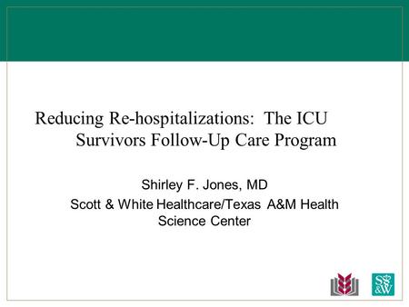 Reducing Re-hospitalizations: The ICU Survivors Follow-Up Care Program Shirley F. Jones, MD Scott & White Healthcare/Texas A&M Health Science Center.