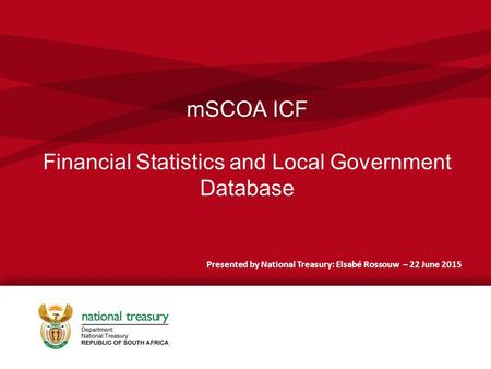MSCOA ICF Financial Statistics and Local Government Database Presented by National Treasury: Elsabé Rossouw – 22 June 2015.