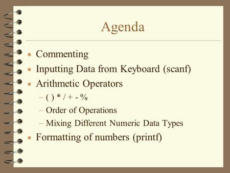 Agenda  Commenting  Inputting Data from Keyboard (scanf)  Arithmetic Operators  ( ) * / + - %  Order of Operations  Mixing Different Numeric Data.