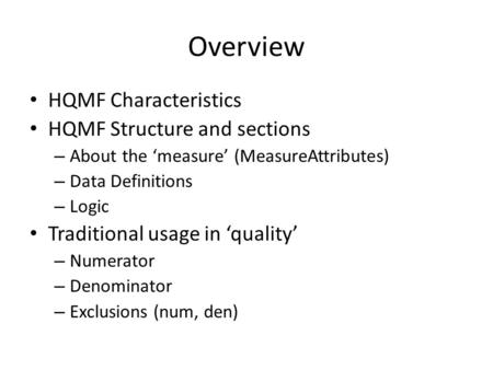 Overview HQMF Characteristics HQMF Structure and sections – About the ‘measure’ (MeasureAttributes) – Data Definitions – Logic Traditional usage in ‘quality’