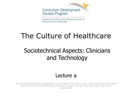 The Culture of Healthcare Sociotechnical Aspects: Clinicians and Technology This material (Comp2_Unit10a) was developed by Oregon Health and Science University,