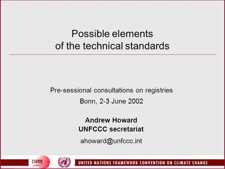 Possible elements of the technical standards Pre-sessional consultations on registries Bonn, 2-3 June 2002 Andrew Howard UNFCCC secretariat
