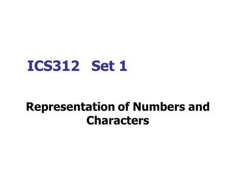 ICS312 Set 1 Representation of Numbers and Characters.