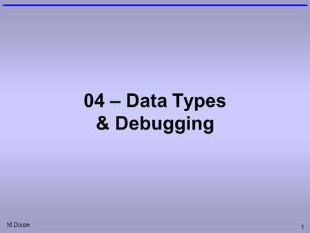 M Dixon 1 04 – Data Types & Debugging. Questions: Expressions a)What is the result of: 7 + Int(8.245) b)Write an expression to: put a random number into.