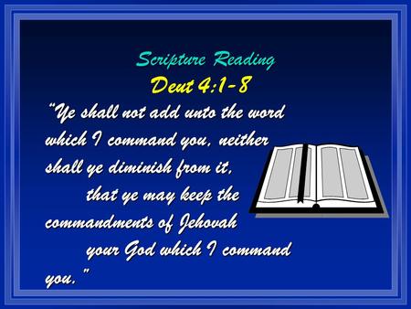 Scripture Reading Deut 4:1-8 “Ye shall not add unto the word which I command you, neither shall ye diminish from it, that ye may keep the commandments.