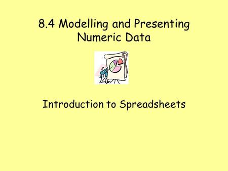 8.4 Modelling and Presenting Numeric Data Introduction to Spreadsheets.