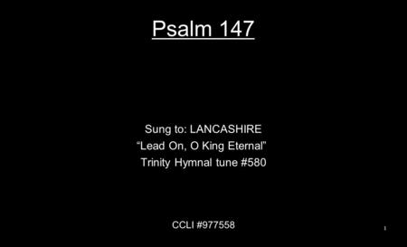 Psalm 147 Sung to: LANCASHIRE “Lead On, O King Eternal” Trinity Hymnal tune #580 CCLI #977558 1.