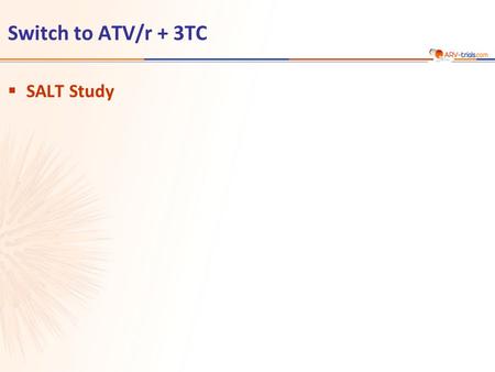 Switch to ATV/r + 3TC  SALT Study. ATV/r 300/100 mg qd + 2 NRTI (investigator-selected) N = 143 ATV/r 300/100 mg + 3TC 300 mg qd  Design Randomisation*