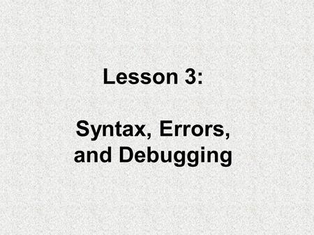 Lesson 3: Syntax, Errors, and Debugging. Objectives: –Construct and use numeric and string literals. –Name and use variables and constants. –Create arithmetic.