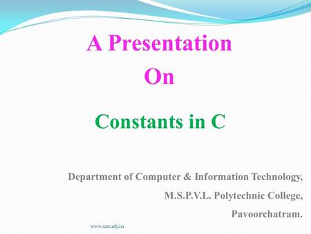 Constants in C A Presentation On Department of Computer & Information Technology, M.S.P.V.L. Polytechnic College, Pavoorchatram. www.ustudy.in.
