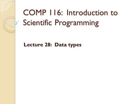 COMP 116: Introduction to Scientific Programming Lecture 28: Data types.