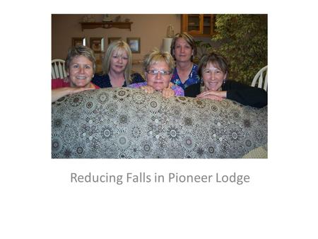 Reducing Falls in Pioneer Lodge.  Each Resident on Admission will have a Fall Risk Assessment – SCOTT FALL TOOL  Each resident’s room will have an environmental.