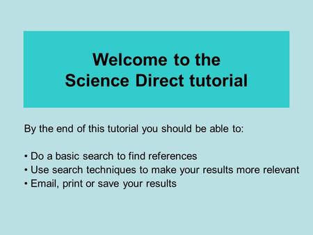 Welcome to the Science Direct tutorial By the end of this tutorial you should be able to: Do a basic search to find references Use search techniques to.