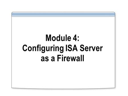 Module 4: Configuring ISA Server as a Firewall. Overview Using ISA Server as a Firewall Examining Perimeter Networks and Templates Configuring System.