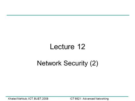 ICT 6621 : Advanced NetworkingKhaled Mahbub, IICT, BUET, 2008 Lecture 12 Network Security (2)