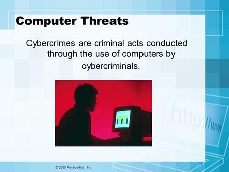 Computer Threats Cybercrimes are criminal acts conducted through the use of computers by cybercriminals. © 2009 Prentice-Hall, Inc. 1.