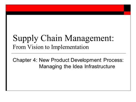 Supply Chain Management: From Vision to Implementation Chapter 4: New Product Development Process: Managing the Idea Infrastructure.