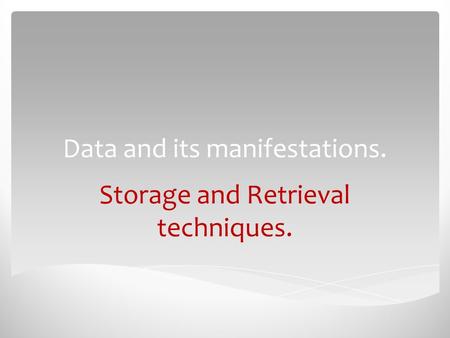 Data and its manifestations. Storage and Retrieval techniques.