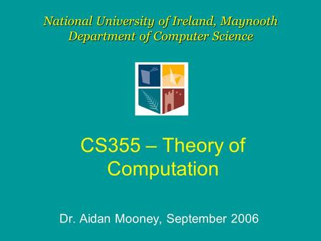 CS355 – Theory of Computation Dr. Aidan Mooney, September 2006 National University of Ireland, Maynooth Department of Computer Science.