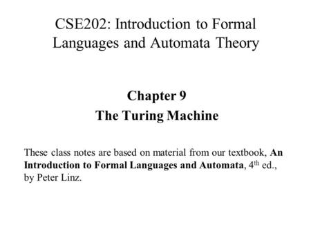 CSE202: Introduction to Formal Languages and Automata Theory Chapter 9 The Turing Machine These class notes are based on material from our textbook, An.