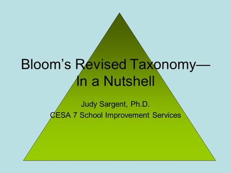 Judy Sargent, Ph.D. CESA 7 School Improvement Services Bloom’s Revised Taxonomy— In a Nutshell.