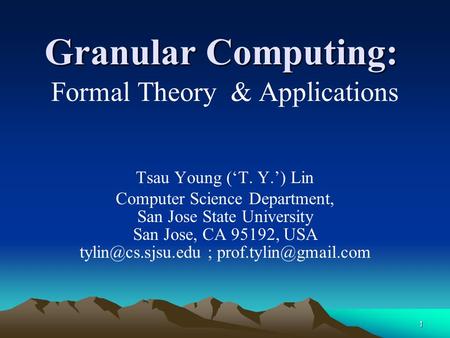 1 Granular Computing: Formal Theory & Applications Tsau Young (‘T. Y.’) Lin Computer Science Department, San Jose State University San Jose, CA 95192,