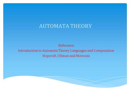 AUTOMATA THEORY Reference Introduction to Automata Theory Languages and Computation Hopcraft, Ullman and Motwani.