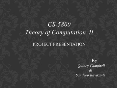 CS-5800 Theory of Computation II PROJECT PRESENTATION By Quincy Campbell & Sandeep Ravikanti.