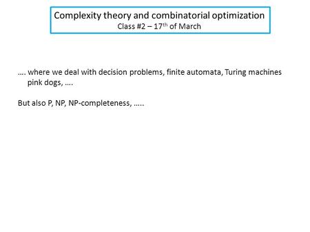 Complexity theory and combinatorial optimization Class #2 – 17 th of March …. where we deal with decision problems, finite automata, Turing machines pink.