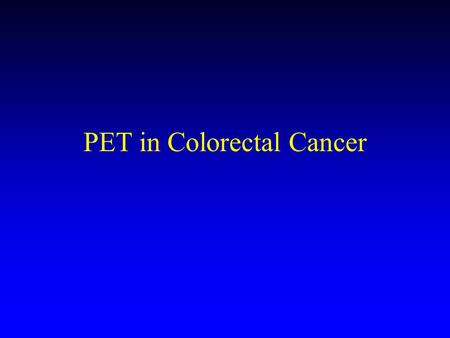 PET in Colorectal Cancer. Indications for FDG PET Rising marker, (-) CT/MRI Nonspecific findings on CT/MRI, recurrence or post treatment changes? Known.