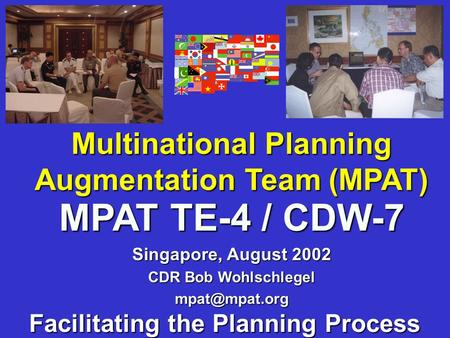 Multinational Planning Augmentation Team (MPAT) Facilitating the Planning Process MPAT TE-4 / CDW-7 Singapore, August 2002 CDR Bob Wohlschlegel