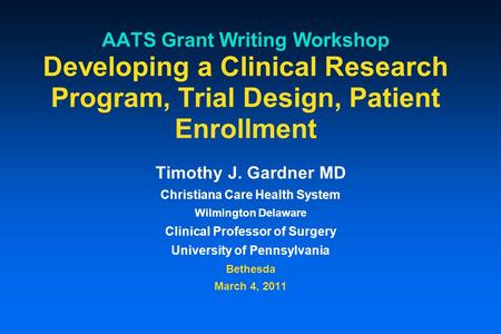 AATS Grant Writing Workshop Developing a Clinical Research Program, Trial Design, Patient Enrollment Timothy J. Gardner MD Christiana Care Health System.