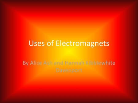 Uses of Electromagnets By Alice Ash and Hannah Kibblewhite Davenport.