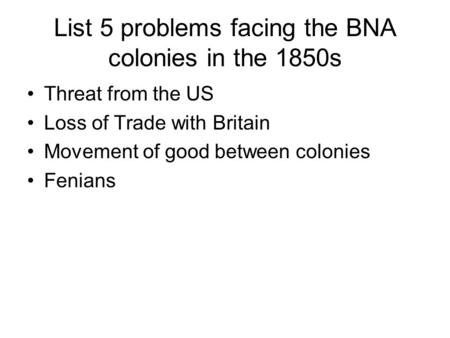 List 5 problems facing the BNA colonies in the 1850s Threat from the US Loss of Trade with Britain Movement of good between colonies Fenians.