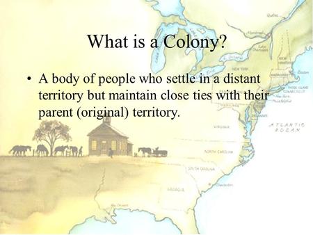 What is a Colony? A body of people who settle in a distant territory but maintain close ties with their parent (original) territory.
